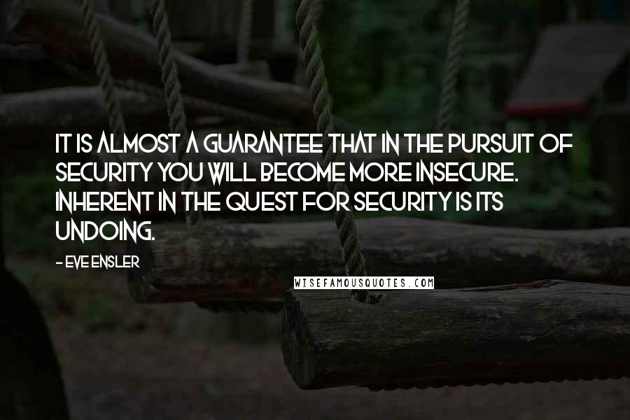 Eve Ensler Quotes: It is almost a guarantee that in the pursuit of security you will become more insecure. Inherent in the quest for security is its undoing.