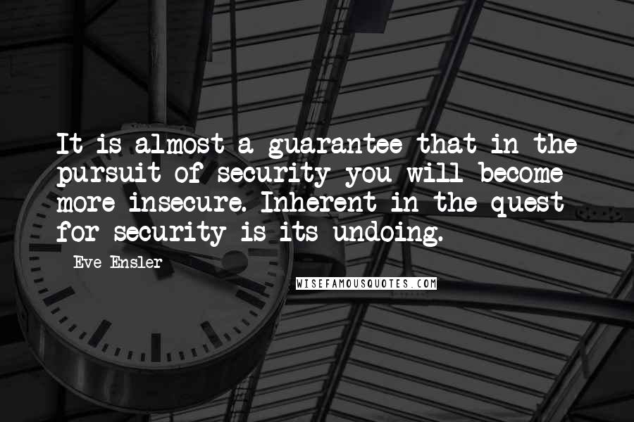 Eve Ensler Quotes: It is almost a guarantee that in the pursuit of security you will become more insecure. Inherent in the quest for security is its undoing.