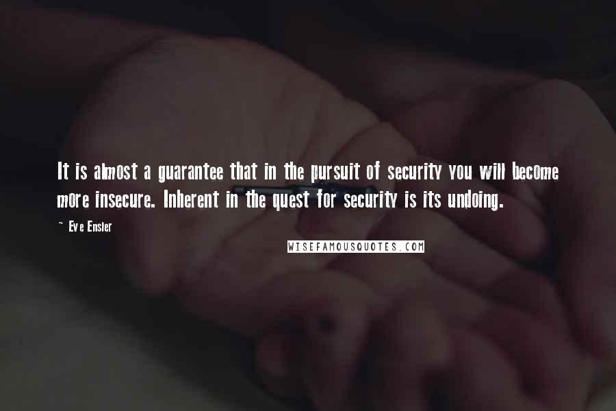 Eve Ensler Quotes: It is almost a guarantee that in the pursuit of security you will become more insecure. Inherent in the quest for security is its undoing.