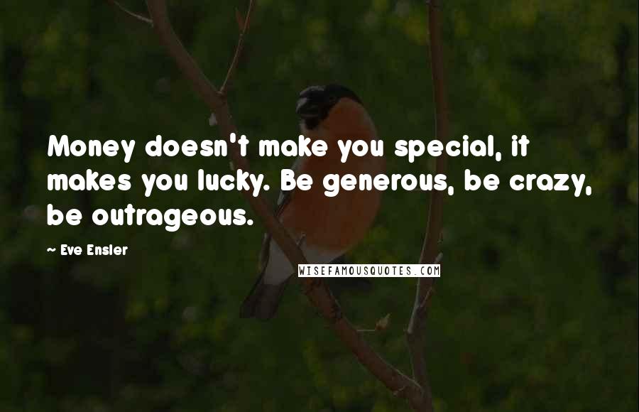 Eve Ensler Quotes: Money doesn't make you special, it makes you lucky. Be generous, be crazy, be outrageous.