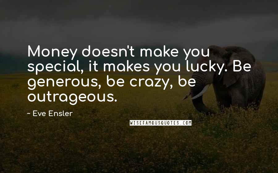 Eve Ensler Quotes: Money doesn't make you special, it makes you lucky. Be generous, be crazy, be outrageous.
