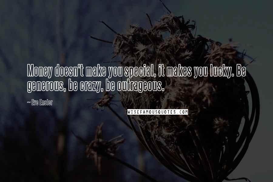 Eve Ensler Quotes: Money doesn't make you special, it makes you lucky. Be generous, be crazy, be outrageous.