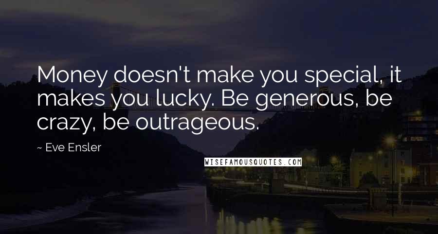 Eve Ensler Quotes: Money doesn't make you special, it makes you lucky. Be generous, be crazy, be outrageous.