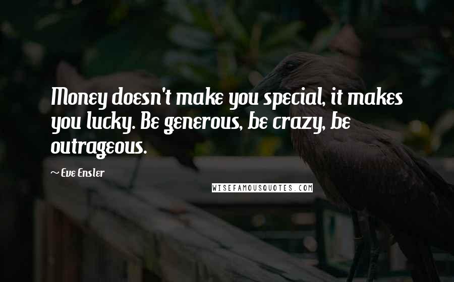 Eve Ensler Quotes: Money doesn't make you special, it makes you lucky. Be generous, be crazy, be outrageous.