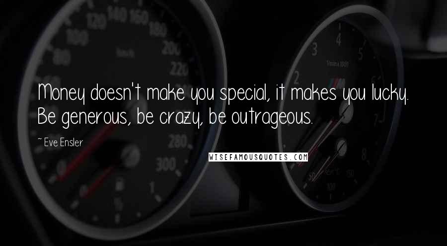Eve Ensler Quotes: Money doesn't make you special, it makes you lucky. Be generous, be crazy, be outrageous.