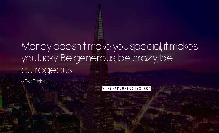 Eve Ensler Quotes: Money doesn't make you special, it makes you lucky. Be generous, be crazy, be outrageous.
