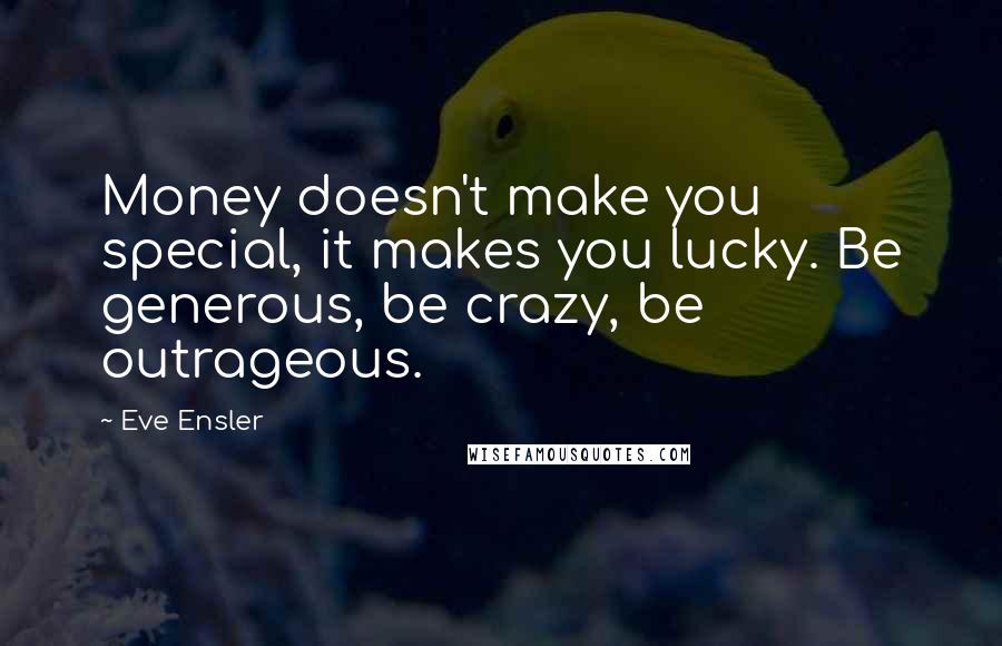 Eve Ensler Quotes: Money doesn't make you special, it makes you lucky. Be generous, be crazy, be outrageous.