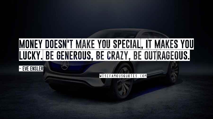 Eve Ensler Quotes: Money doesn't make you special, it makes you lucky. Be generous, be crazy, be outrageous.