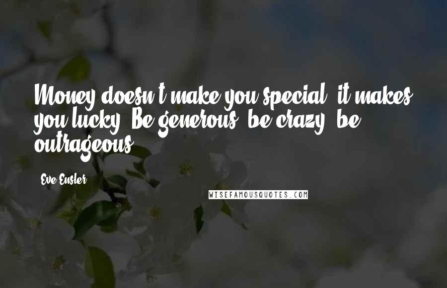 Eve Ensler Quotes: Money doesn't make you special, it makes you lucky. Be generous, be crazy, be outrageous.