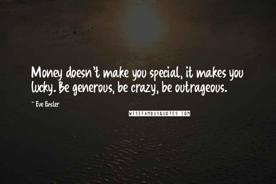 Eve Ensler Quotes: Money doesn't make you special, it makes you lucky. Be generous, be crazy, be outrageous.