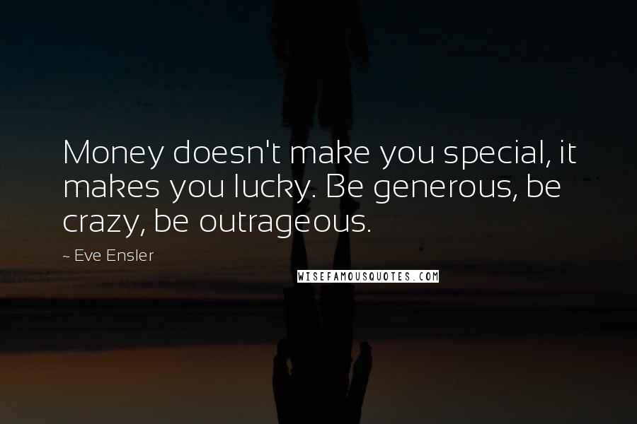 Eve Ensler Quotes: Money doesn't make you special, it makes you lucky. Be generous, be crazy, be outrageous.