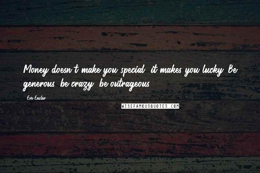 Eve Ensler Quotes: Money doesn't make you special, it makes you lucky. Be generous, be crazy, be outrageous.
