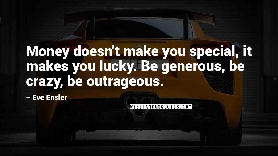 Eve Ensler Quotes: Money doesn't make you special, it makes you lucky. Be generous, be crazy, be outrageous.