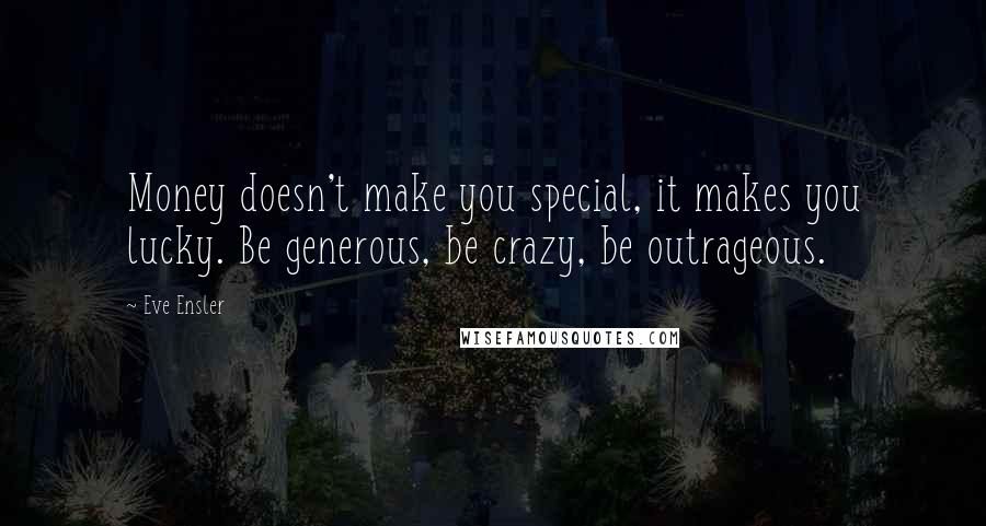 Eve Ensler Quotes: Money doesn't make you special, it makes you lucky. Be generous, be crazy, be outrageous.