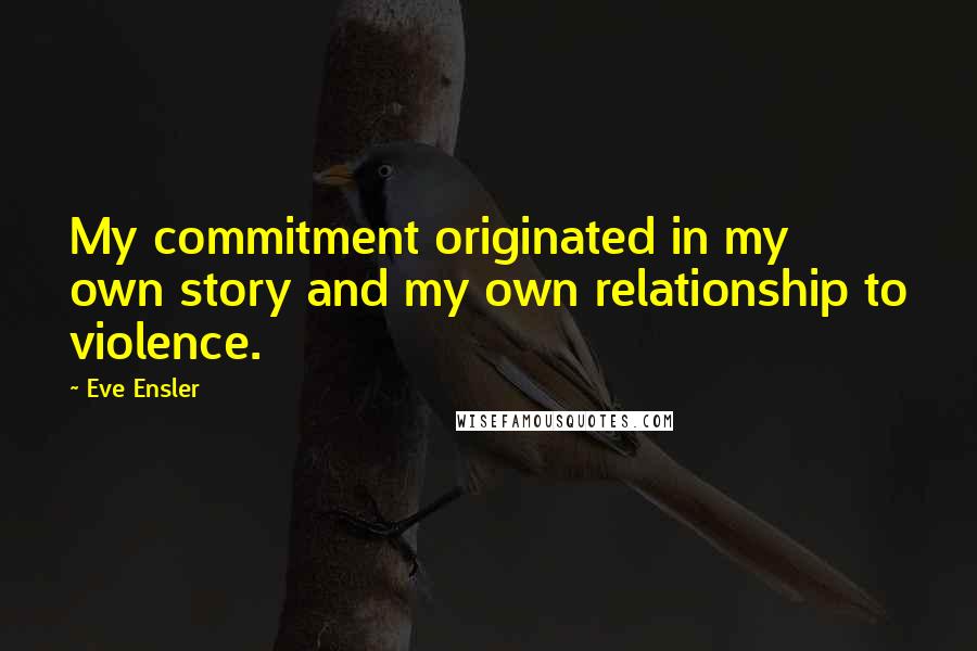 Eve Ensler Quotes: My commitment originated in my own story and my own relationship to violence.