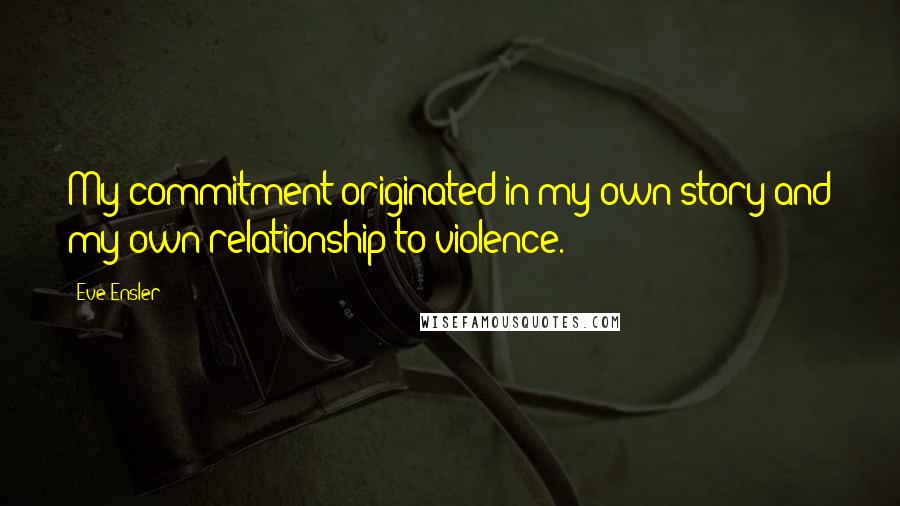 Eve Ensler Quotes: My commitment originated in my own story and my own relationship to violence.