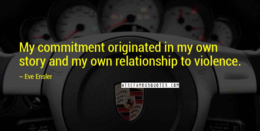 Eve Ensler Quotes: My commitment originated in my own story and my own relationship to violence.