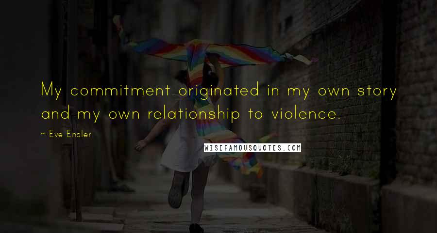 Eve Ensler Quotes: My commitment originated in my own story and my own relationship to violence.