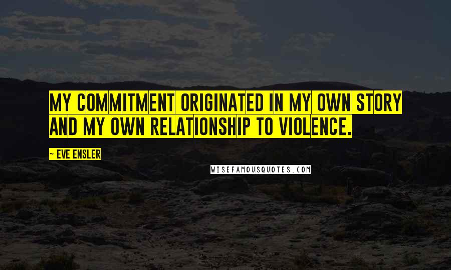 Eve Ensler Quotes: My commitment originated in my own story and my own relationship to violence.