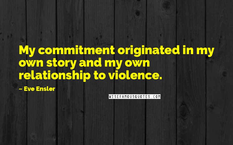 Eve Ensler Quotes: My commitment originated in my own story and my own relationship to violence.