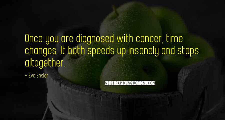 Eve Ensler Quotes: Once you are diagnosed with cancer, time changes. It both speeds up insanely and stops altogether.