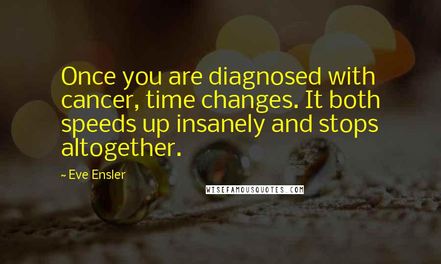 Eve Ensler Quotes: Once you are diagnosed with cancer, time changes. It both speeds up insanely and stops altogether.