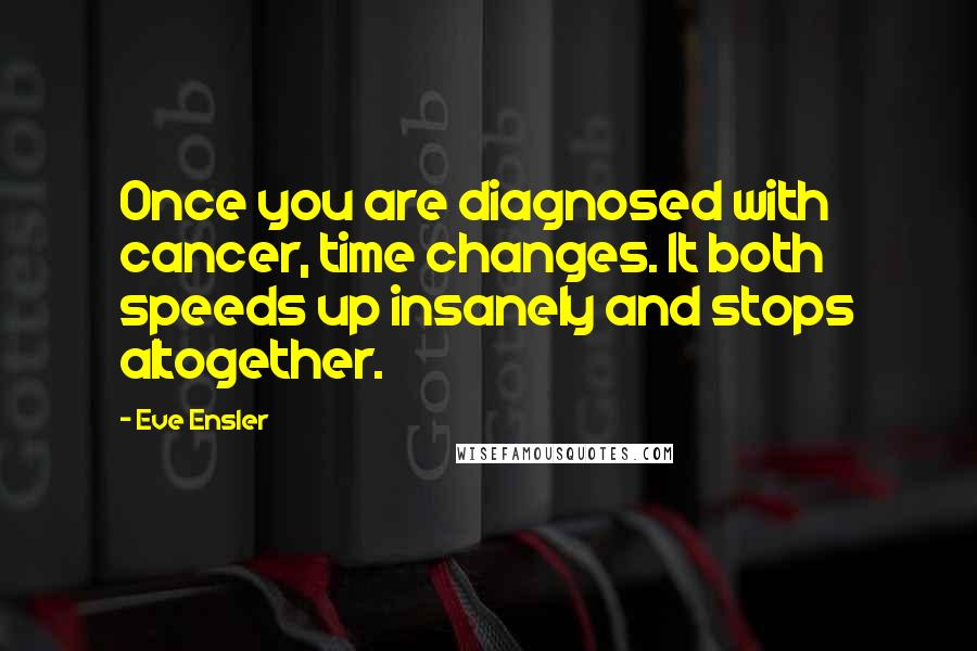 Eve Ensler Quotes: Once you are diagnosed with cancer, time changes. It both speeds up insanely and stops altogether.