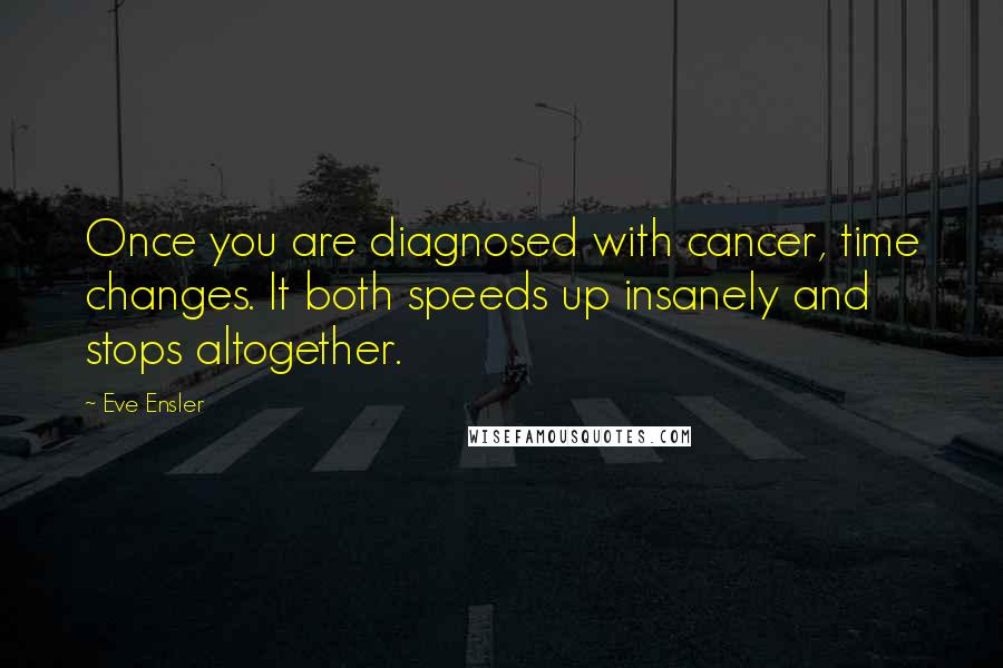Eve Ensler Quotes: Once you are diagnosed with cancer, time changes. It both speeds up insanely and stops altogether.