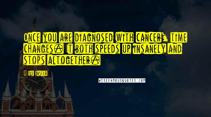 Eve Ensler Quotes: Once you are diagnosed with cancer, time changes. It both speeds up insanely and stops altogether.