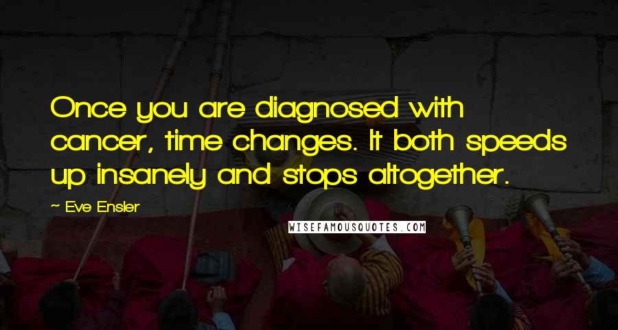 Eve Ensler Quotes: Once you are diagnosed with cancer, time changes. It both speeds up insanely and stops altogether.