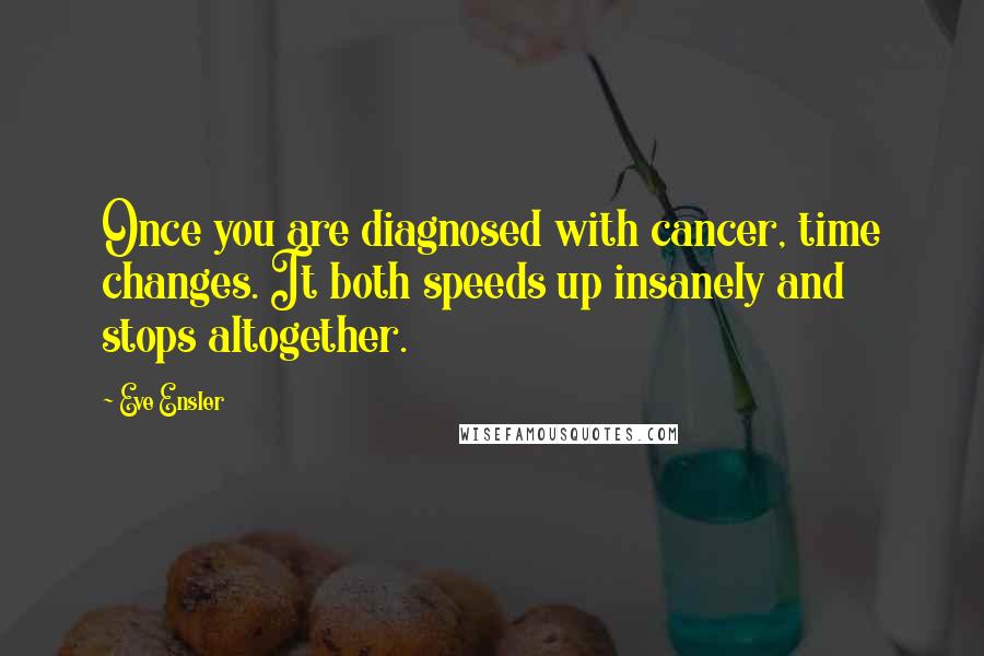 Eve Ensler Quotes: Once you are diagnosed with cancer, time changes. It both speeds up insanely and stops altogether.