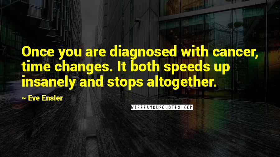 Eve Ensler Quotes: Once you are diagnosed with cancer, time changes. It both speeds up insanely and stops altogether.