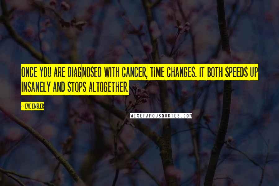 Eve Ensler Quotes: Once you are diagnosed with cancer, time changes. It both speeds up insanely and stops altogether.