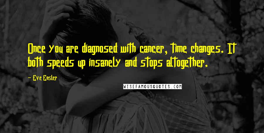 Eve Ensler Quotes: Once you are diagnosed with cancer, time changes. It both speeds up insanely and stops altogether.