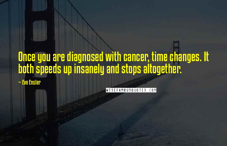 Eve Ensler Quotes: Once you are diagnosed with cancer, time changes. It both speeds up insanely and stops altogether.