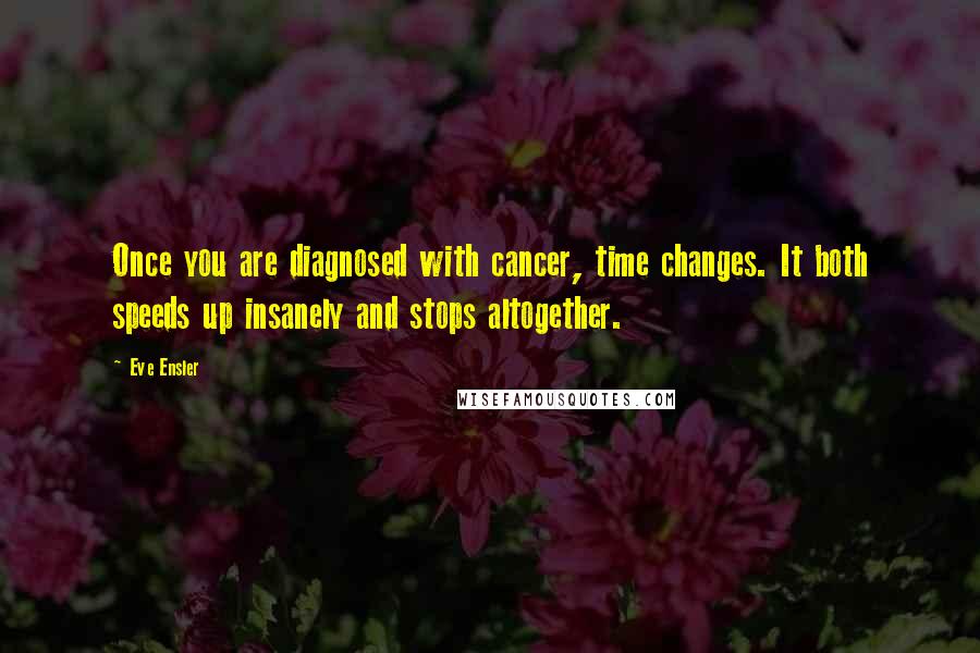 Eve Ensler Quotes: Once you are diagnosed with cancer, time changes. It both speeds up insanely and stops altogether.