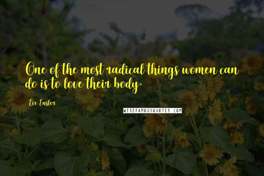 Eve Ensler Quotes: One of the most radical things women can do is to love their body.