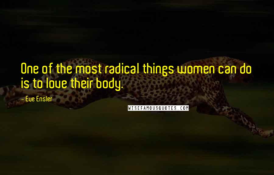 Eve Ensler Quotes: One of the most radical things women can do is to love their body.