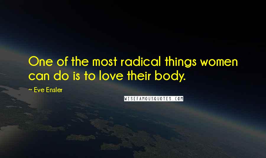 Eve Ensler Quotes: One of the most radical things women can do is to love their body.