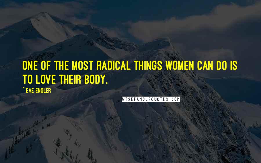 Eve Ensler Quotes: One of the most radical things women can do is to love their body.