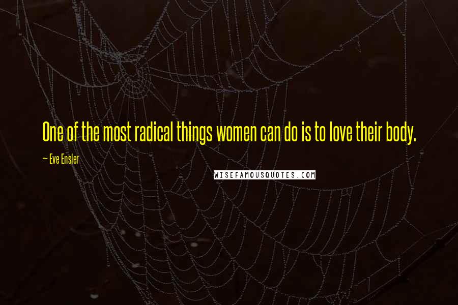 Eve Ensler Quotes: One of the most radical things women can do is to love their body.