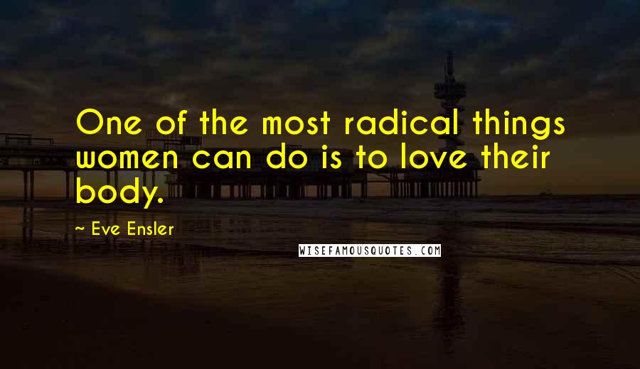 Eve Ensler Quotes: One of the most radical things women can do is to love their body.