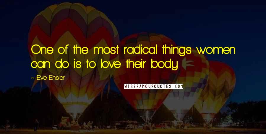 Eve Ensler Quotes: One of the most radical things women can do is to love their body.