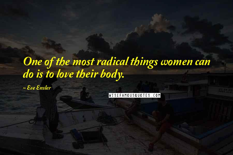 Eve Ensler Quotes: One of the most radical things women can do is to love their body.