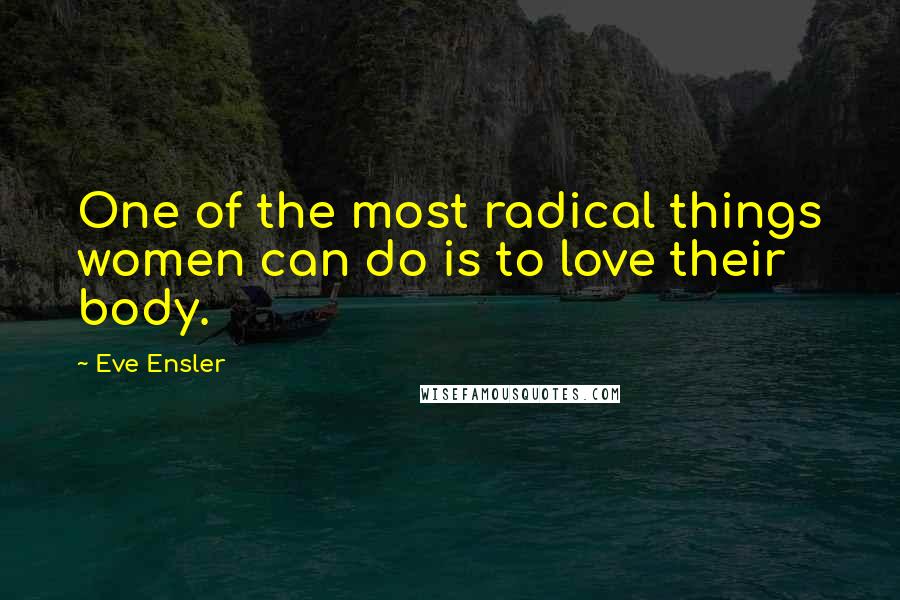 Eve Ensler Quotes: One of the most radical things women can do is to love their body.