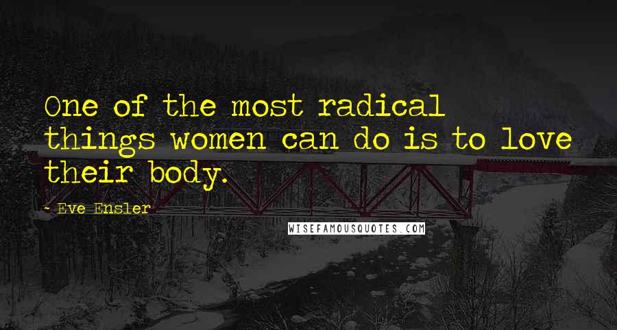 Eve Ensler Quotes: One of the most radical things women can do is to love their body.