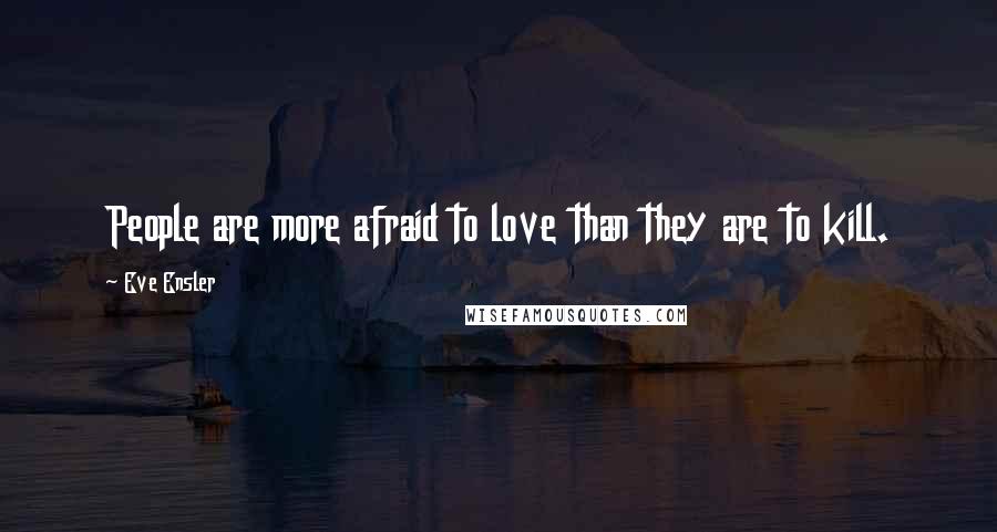 Eve Ensler Quotes: People are more afraid to love than they are to kill.