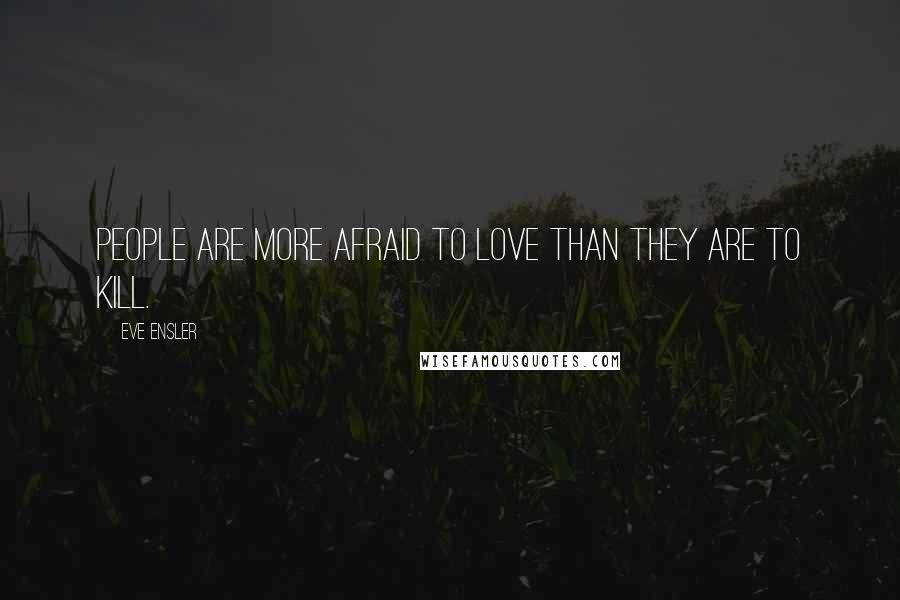 Eve Ensler Quotes: People are more afraid to love than they are to kill.