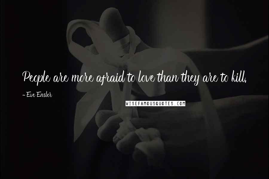 Eve Ensler Quotes: People are more afraid to love than they are to kill.