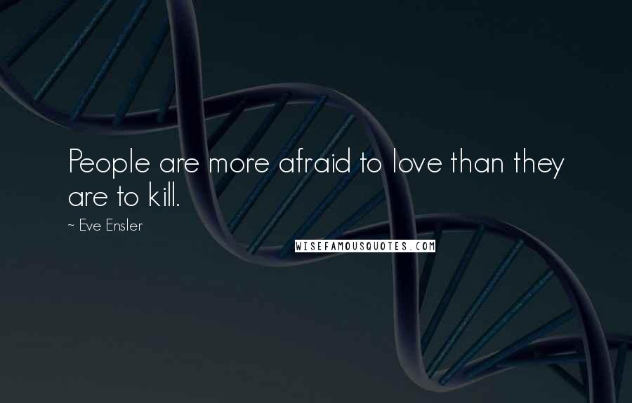 Eve Ensler Quotes: People are more afraid to love than they are to kill.